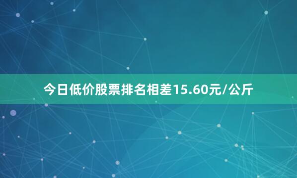 今日低价股票排名相差15.60元/公斤