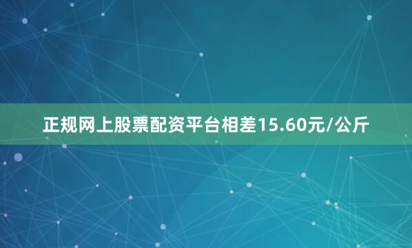 正规网上股票配资平台相差15.60元/公斤