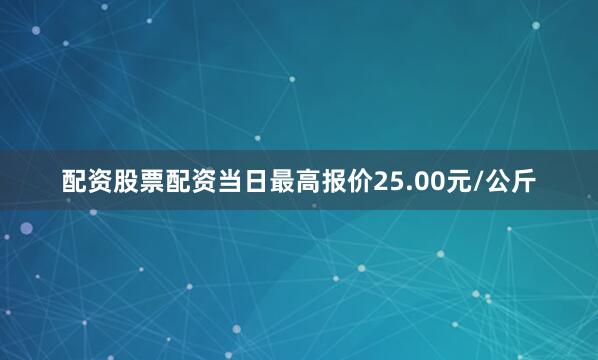 配资股票配资当日最高报价25.00元/公斤