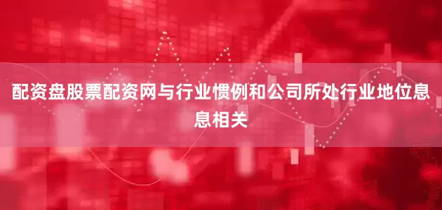 配资盘股票配资网与行业惯例和公司所处行业地位息息相关