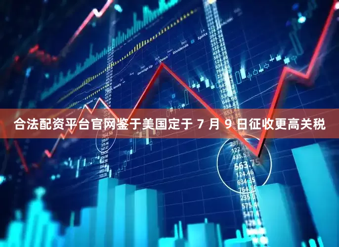 合法配资平台官网鉴于美国定于 7 月 9 日征收更高关税