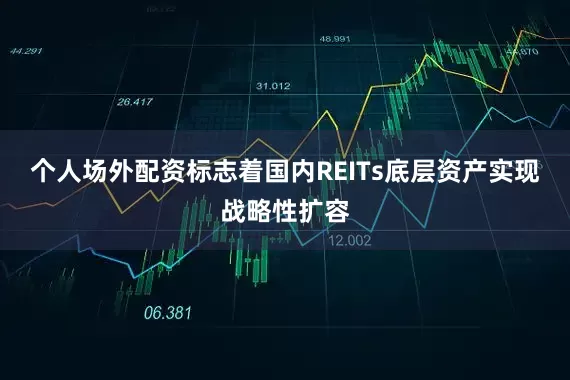 个人场外配资标志着国内REITs底层资产实现战略性扩容