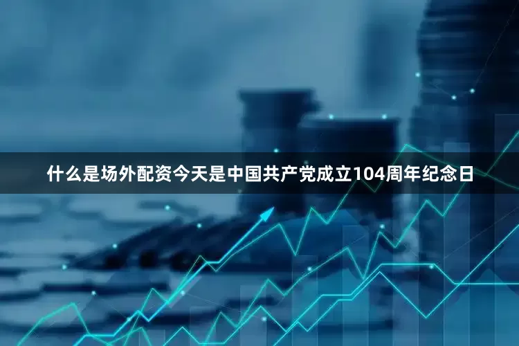 什么是场外配资今天是中国共产党成立104周年纪念日