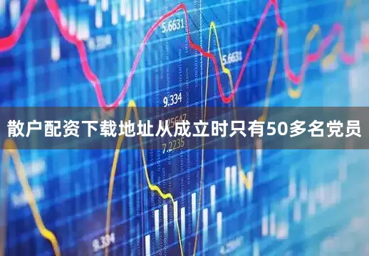 散户配资下载地址从成立时只有50多名党员