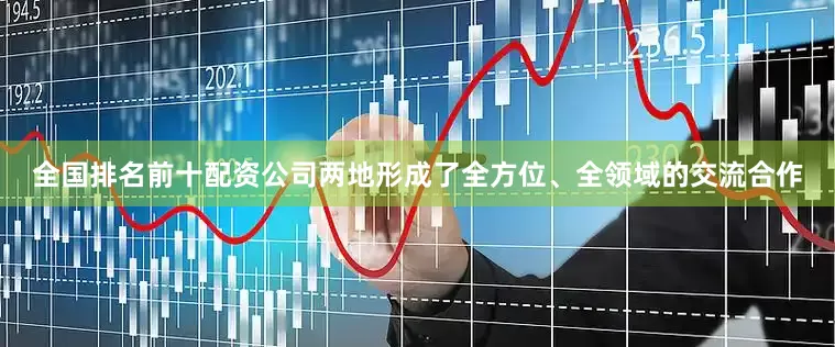 全国排名前十配资公司两地形成了全方位、全领域的交流合作