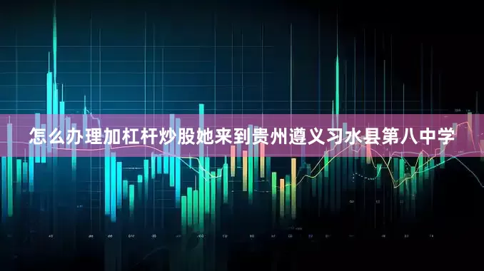 怎么办理加杠杆炒股她来到贵州遵义习水县第八中学