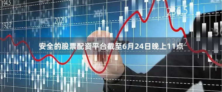 安全的股票配资平台截至6月24日晚上11点