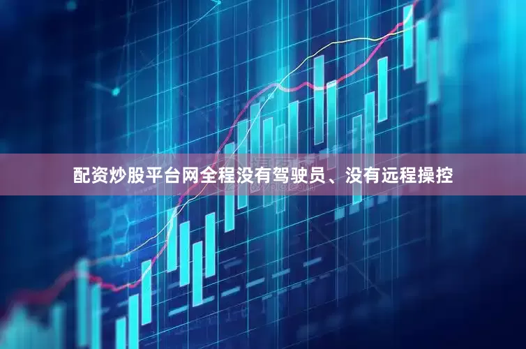 配资炒股平台网全程没有驾驶员、没有远程操控