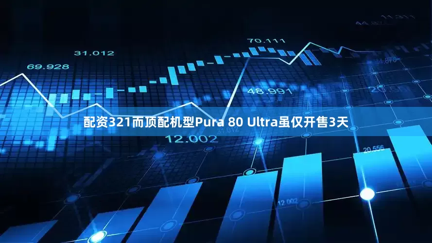 配资321而顶配机型Pura 80 Ultra虽仅开售3天