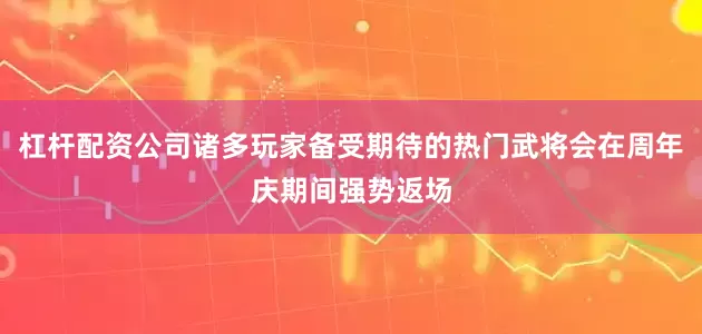 杠杆配资公司诸多玩家备受期待的热门武将会在周年庆期间强势返场