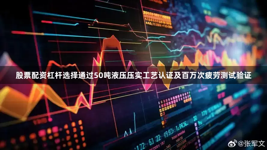 股票配资杠杆选择通过50吨液压压实工艺认证及百万次疲劳测试验证