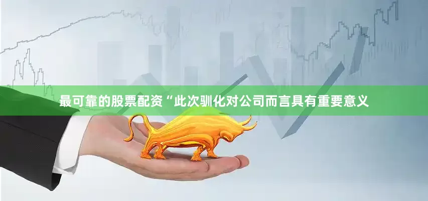 最可靠的股票配资“此次驯化对公司而言具有重要意义