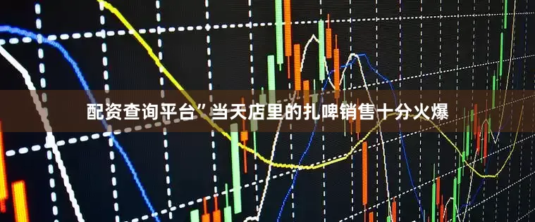 配资查询平台”　　当天店里的扎啤销售十分火爆