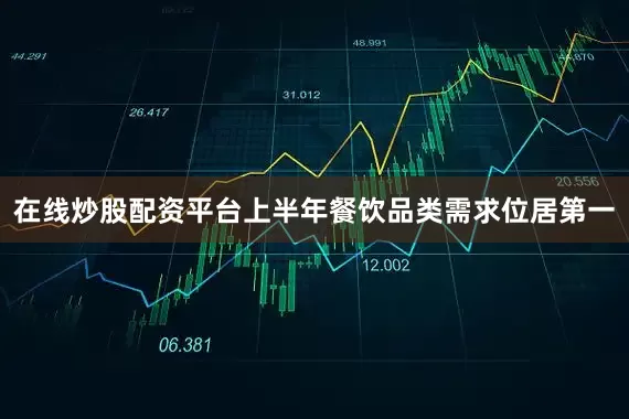 在线炒股配资平台上半年餐饮品类需求位居第一