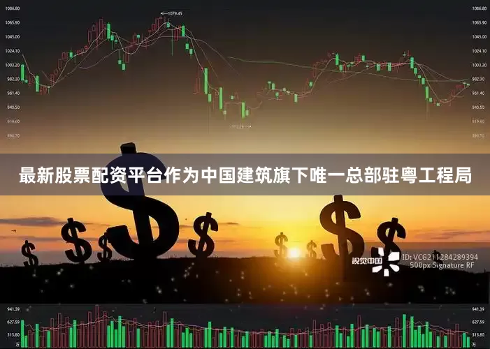 最新股票配资平台作为中国建筑旗下唯一总部驻粤工程局