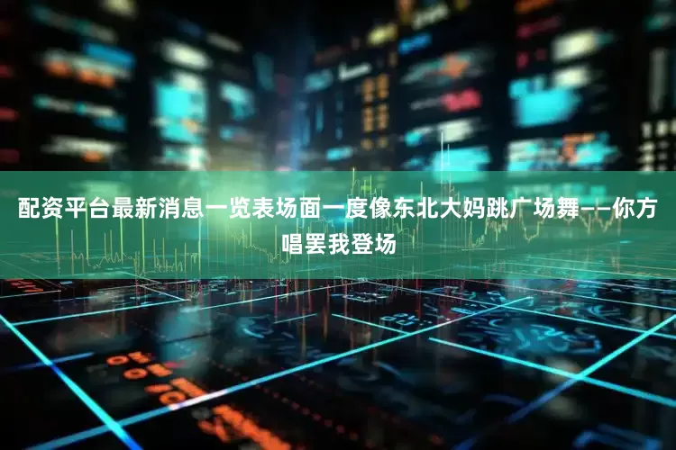 配资平台最新消息一览表场面一度像东北大妈跳广场舞——你方唱罢我登场