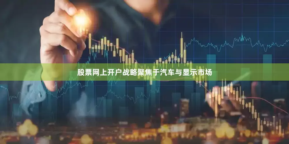 股票网上开户战略聚焦于汽车与显示市场