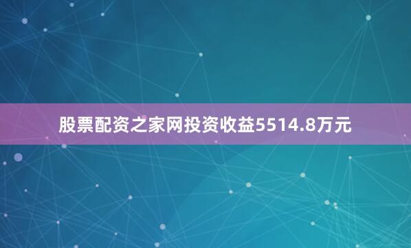 股票配资之家网投资收益5514.8万元