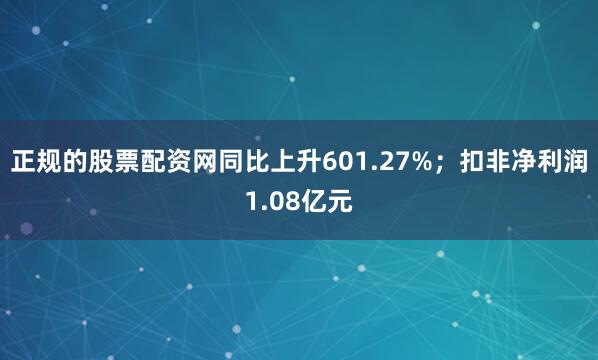 正规的股票配资网同比上升601.27%；扣非净利润1.08亿元
