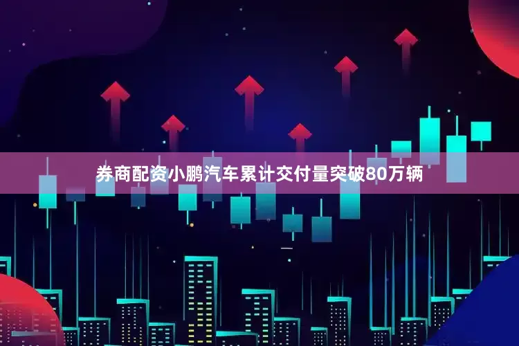 券商配资小鹏汽车累计交付量突破80万辆