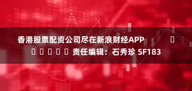 香港股票配资公司尽在新浪财经APP            						责任编辑：石秀珍 SF183