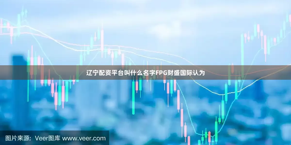 辽宁配资平台叫什么名字　　FPG财盛国际认为
