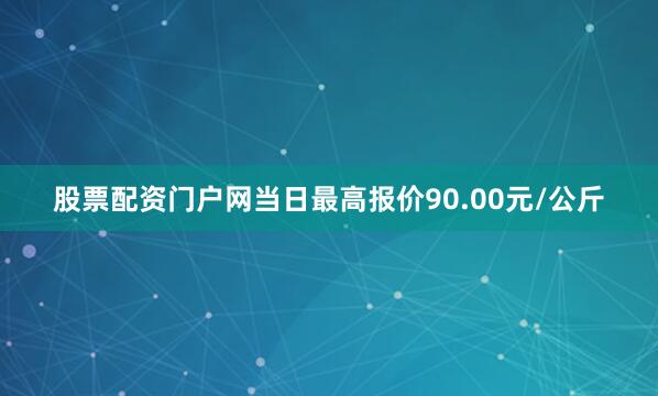股票配资门户网当日最高报价90.00元/公斤