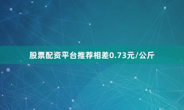 股票配资平台推荐相差0.73元/公斤