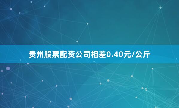 贵州股票配资公司相差0.40元/公斤