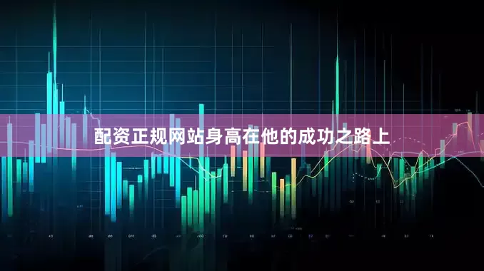 配资正规网站身高在他的成功之路上
