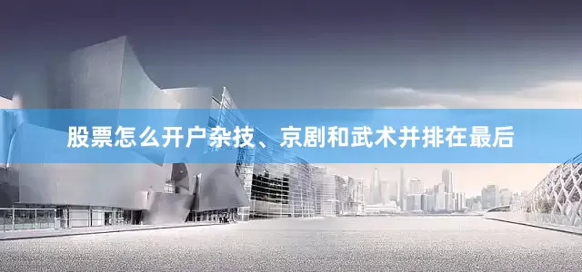 股票怎么开户杂技、京剧和武术并排在最后
