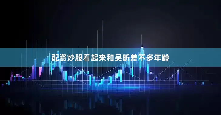 配资炒股看起来和吴昕差不多年龄