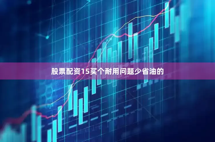 股票配资15买个耐用问题少省油的