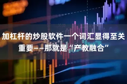 加杠杆的炒股软件一个词汇显得至关重要——那就是“产教融合”