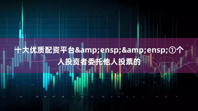 十大优质配资平台  ①个人投资者委托他人投票的