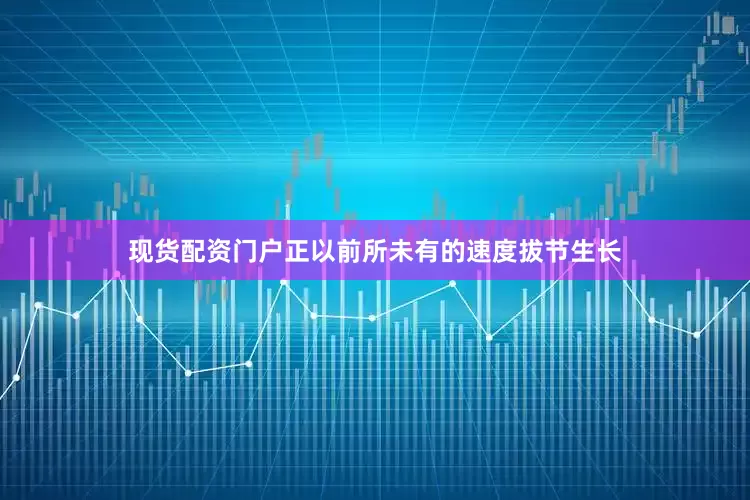 现货配资门户正以前所未有的速度拔节生长