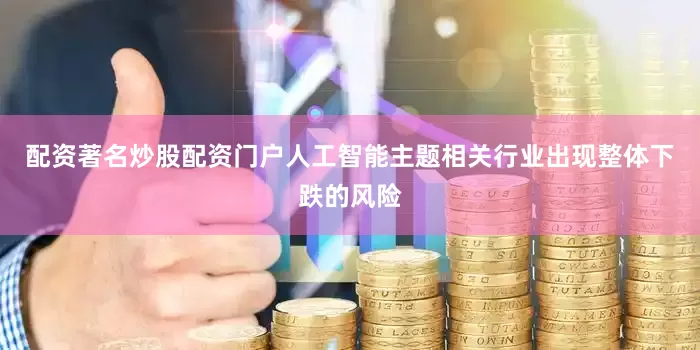 配资著名炒股配资门户人工智能主题相关行业出现整体下跌的风险