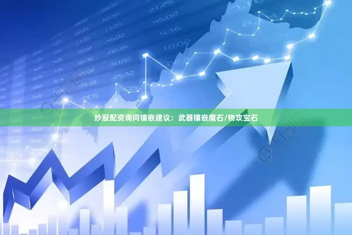 炒股配资询问镶嵌建议：武器镶嵌魔石/物攻宝石