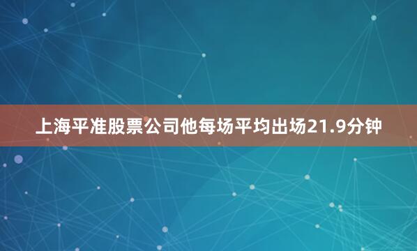 上海平准股票公司他每场平均出场21.9分钟