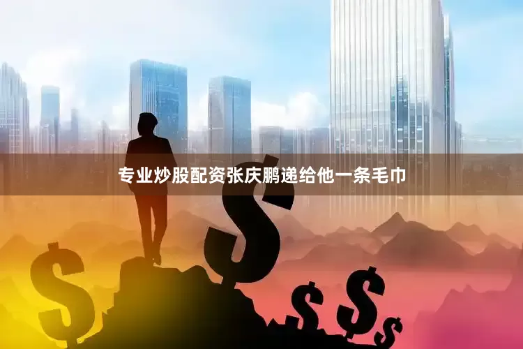 专业炒股配资张庆鹏递给他一条毛巾