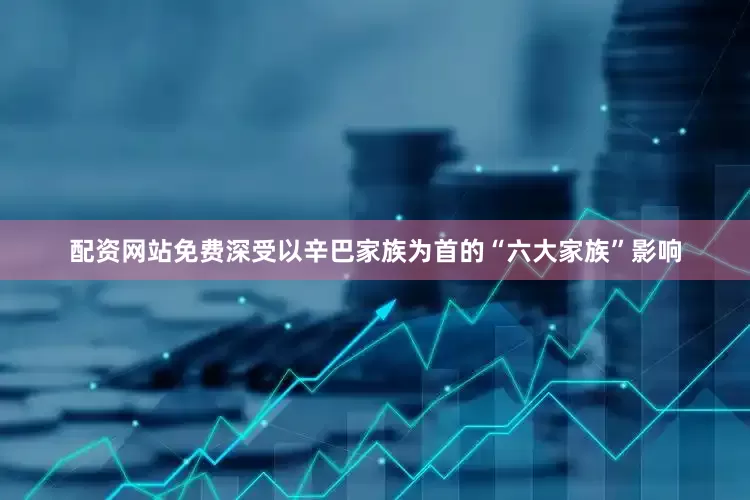 配资网站免费深受以辛巴家族为首的“六大家族”影响