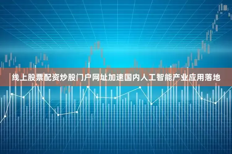 线上股票配资炒股门户网址加速国内人工智能产业应用落地