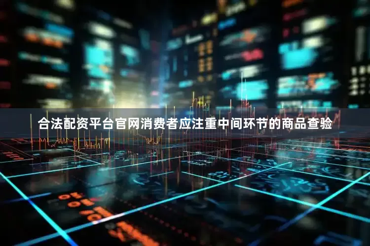 合法配资平台官网消费者应注重中间环节的商品查验