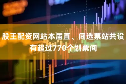 股王配资网站本届直、间选票站共设有超过770个划票间