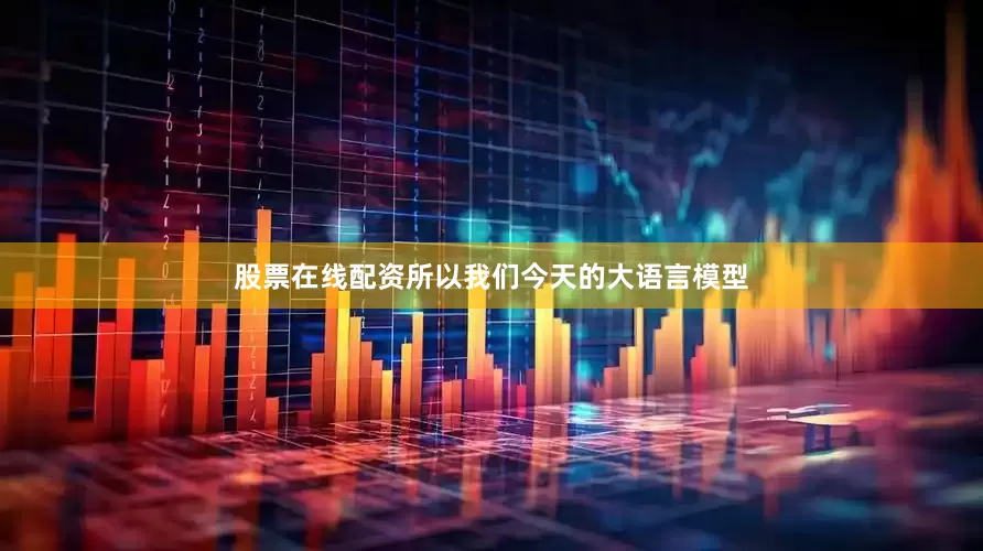 股票在线配资所以我们今天的大语言模型