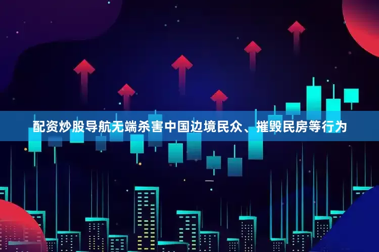 配资炒股导航无端杀害中国边境民众、摧毁民房等行为