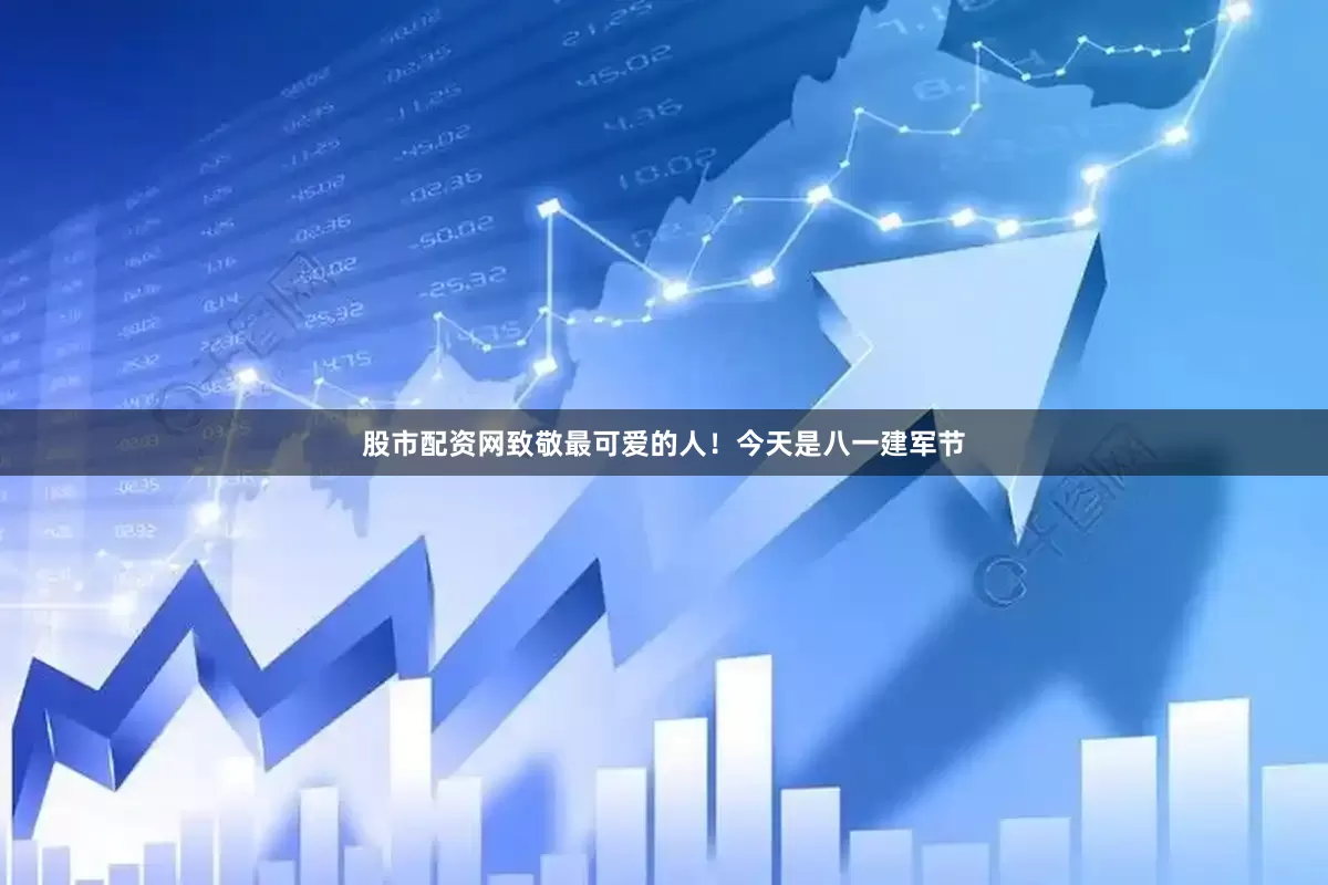 股市配资网致敬最可爱的人！今天是八一建军节