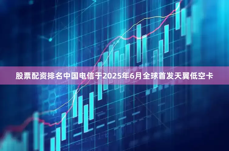 股票配资排名中国电信于2025年6月全球首发天翼低空卡