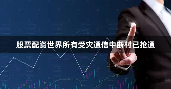 股票配资世界所有受灾通信中断村已抢通