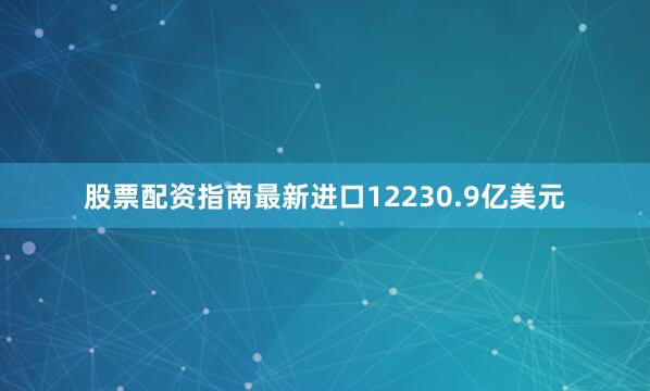 股票配资指南最新进口12230.9亿美元
